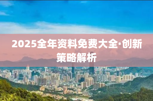2025全年資料免費大全,2025全年資料免費大全，探索与畅想