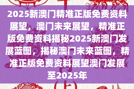 2025年新澳门正版资料,探索澳门未来蓝图，聚焦2025年新澳门正版资料