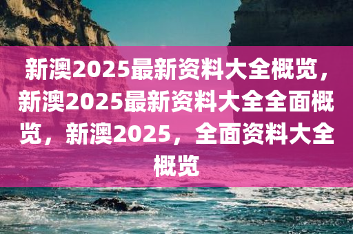 新澳2025正版资料完整版,新澳2025正版资料完整版，探索与解析