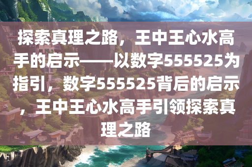 555525王中王心水高手,探索王中王心水高手的传奇故事，解码数字555525的独特魅力